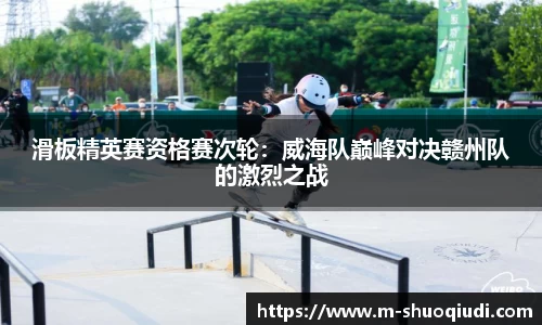 滑板精英赛资格赛次轮:威海队巅峰对决赣州队的激烈之战